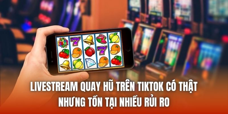 Livestream quay hũ trên TikTok có thật nhưng tồn tại nhiều rủi ro