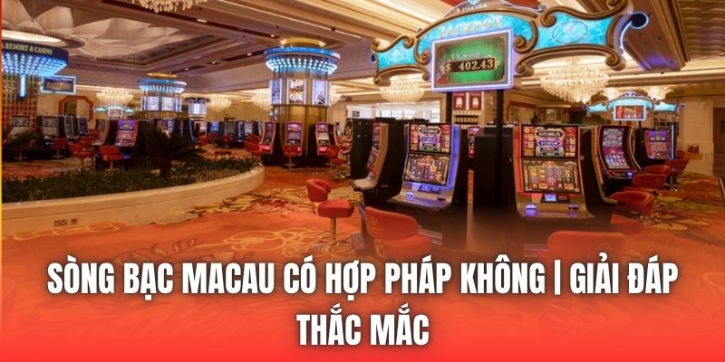 Sòng Bạc Macau Có Hợp Pháp Không | Giải Đáp Thắc Mắc